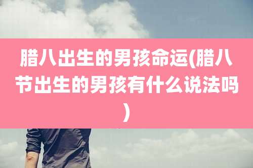 腊八出生的男孩命运(腊八节出生的男孩有什么说法吗)