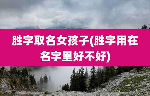 胜字取名女孩子(胜字用在名字里好不好)