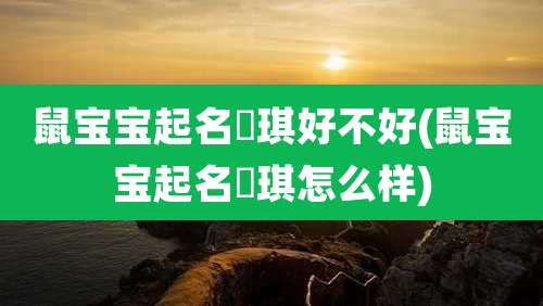 鼠宝宝起名珺琪好不好(鼠宝宝起名珺琪怎么样)