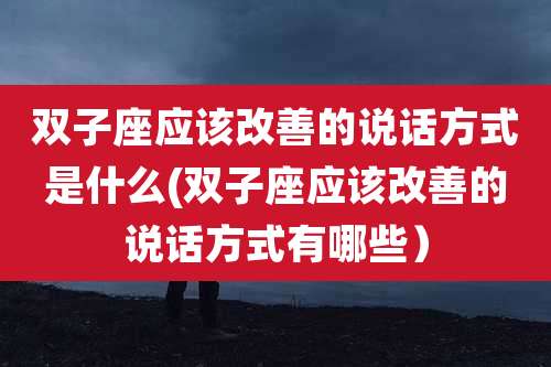 双子座应该改善的说话方式是什么(双子座应该改善的说话方式有哪些)