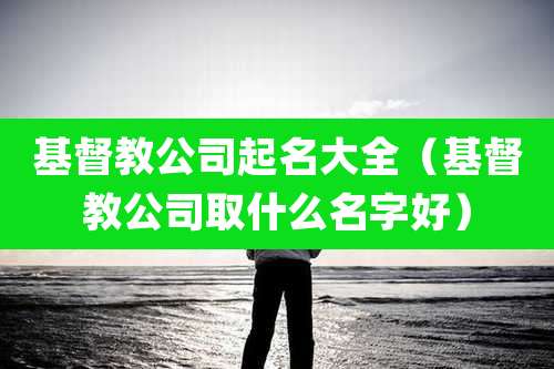 基督教公司起名大全(基督教公司取什么名字好)