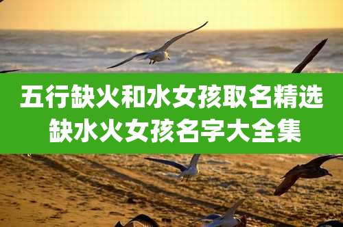五行缺火和水女孩取名精选 缺水火女孩名字大全集