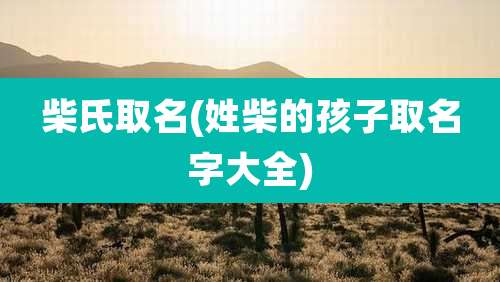 柴氏取名(姓柴的孩子取名字大全)