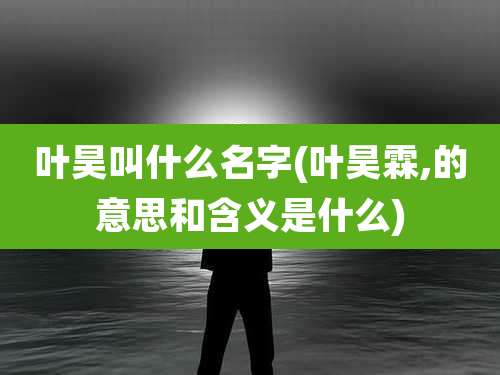叶昊叫什么名字(叶昊霖,的意思和含义是什么)