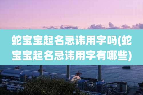 蛇宝宝起名忌讳用字吗(蛇宝宝起名忌讳用字有哪些)