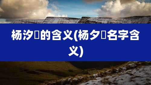 杨汐玥的含义(杨夕玥名字含义)