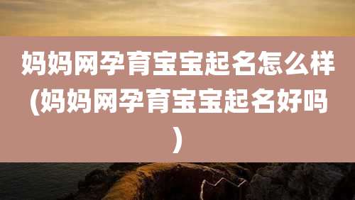 妈妈网孕育宝宝起名怎么样(妈妈网孕育宝宝起名好吗)