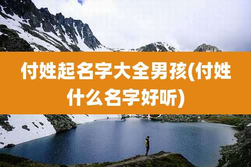 付姓起名字大全男孩(付姓什么名字好听)
