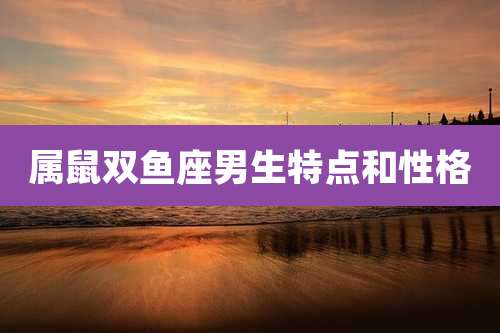 属鼠双鱼座男生特点和性格