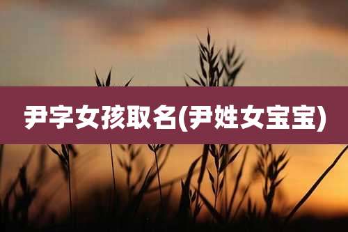 尹字女孩取名(尹姓女宝宝)