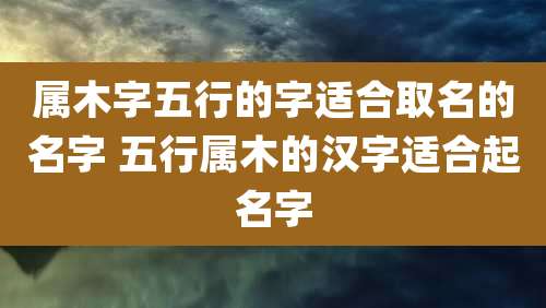 属木字五行的字适合取名的名字 五行属木的汉字适合起名字