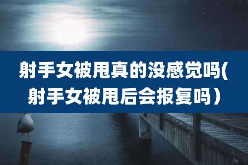 射手女被甩真的没感觉吗(射手女被甩后会报复吗）