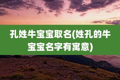 孔姓牛宝宝取名(姓孔的牛宝宝名字有寓意)