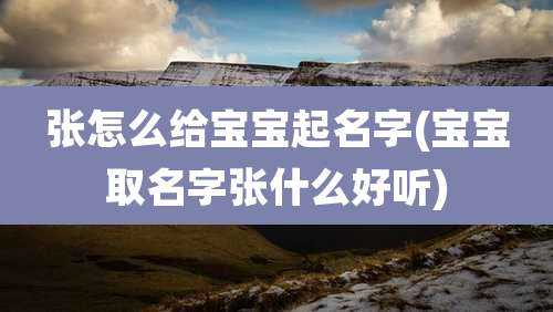 张怎么给宝宝起名字(宝宝取名字张什么好听)