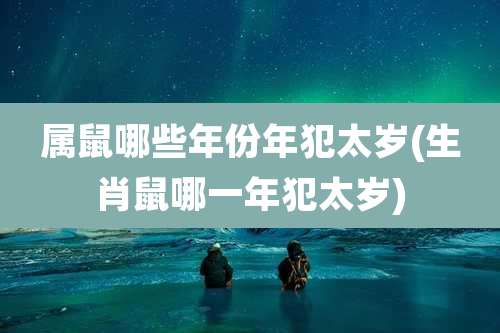 属鼠哪些年份年犯太岁(生肖鼠哪一年犯太岁)