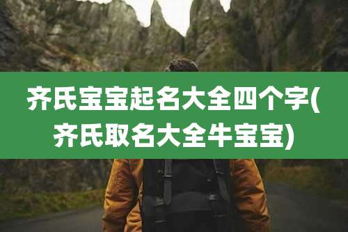 齐氏宝宝起名大全四个字(齐氏取名大全牛宝宝)