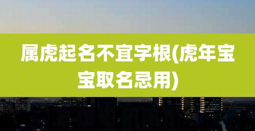 属虎起名不宜字根(虎年宝宝取名忌用)