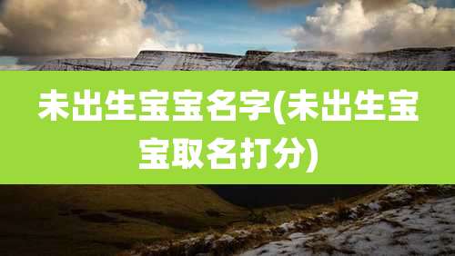 未出生宝宝名字(未出生宝宝取名打分)