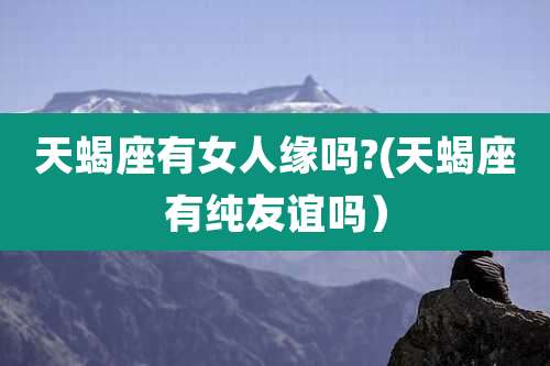 天蝎座有女人缘吗?(天蝎座有纯友谊吗）