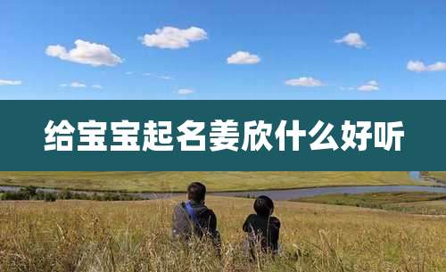 给宝宝起名姜欣什么好听