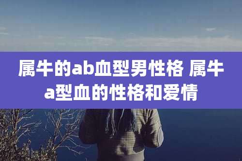 属牛的ab血型男性格 属牛a型血的性格和爱情