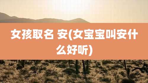 女孩取名 安(女宝宝叫安什么好听)
