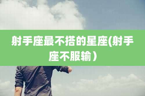 射手座最不搭的星座(射手座不服输）