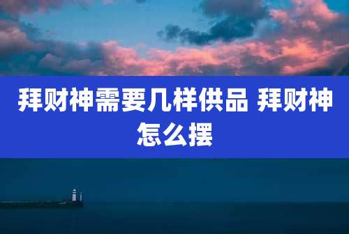 拜财神需要几样供品 拜财神怎么摆
