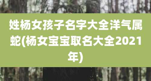 姓杨女孩子名字大全洋气属蛇(杨女宝宝取名大全2021年)