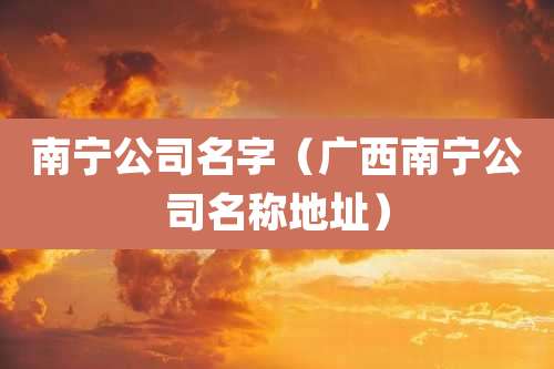 南宁公司名字(广西南宁公司名称地址)