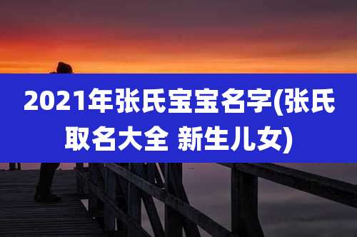 2021年张氏宝宝名字(张氏取名大全 新生儿女)