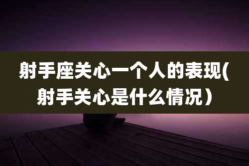 射手座关心一个人的表现(射手关心是什么情况）