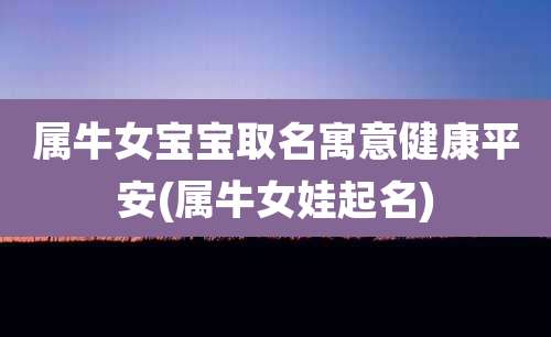 属牛女宝宝取名寓意健康平安(属牛女娃起名)