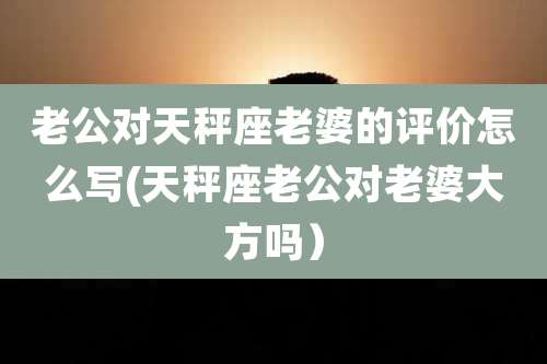 老公对天秤座老婆的评价怎么写(天秤座老公对老婆大方吗)