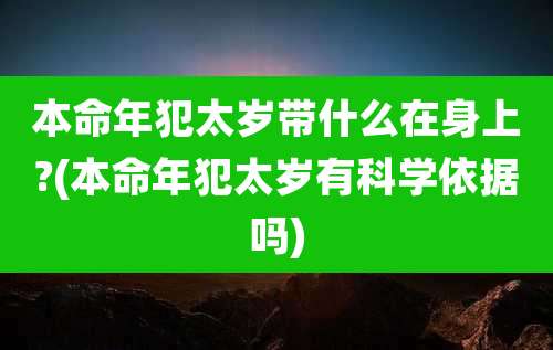 本命年犯太岁带什么在身上?(本命年犯太岁有科学依据吗)