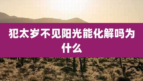 犯太岁不见阳光能化解吗为什么