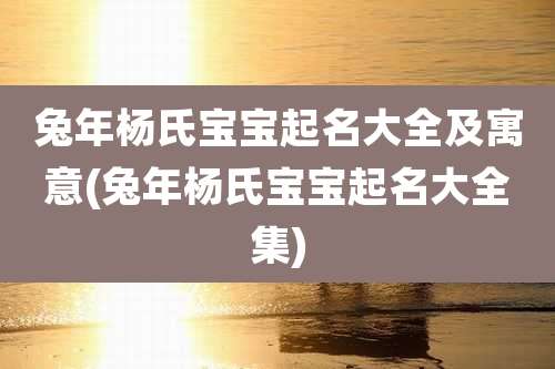 兔年杨氏宝宝起名大全及寓意(兔年杨氏宝宝起名大全集)