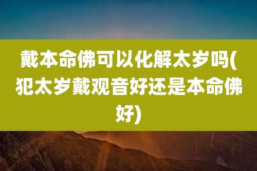 戴本命佛可以化解太岁吗(犯太岁戴观音好还是本命佛好)