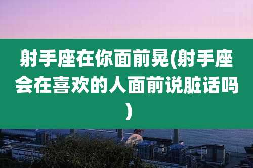 射手座在你面前晃(射手座会在喜欢的人面前说脏话吗）
