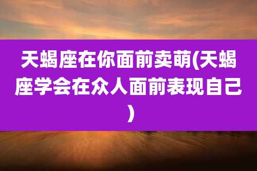 天蝎座在你面前卖萌(天蝎座学会在众人面前表现自己)