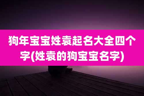 狗年宝宝姓袁起名大全四个字(姓袁的狗宝宝名字)
