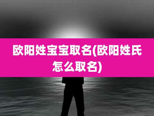 欧阳姓宝宝取名(欧阳姓氏怎么取名)