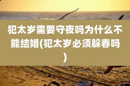 犯太岁需要守夜吗为什么不能结婚(犯太岁必须躲春吗)