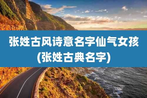 张姓古风诗意名字仙气女孩(张姓古典名字)