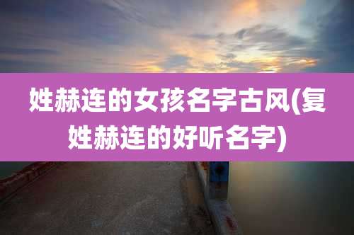 姓赫连的女孩名字古风(复姓赫连的好听名字)