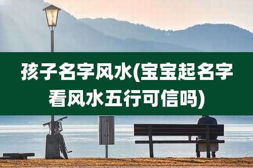 孩子名字风水(宝宝起名字看风水五行可信吗)