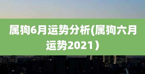 属狗6月运势分析(属狗六月运势2021）
