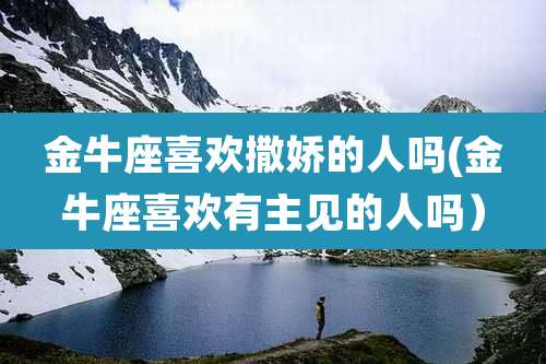 金牛座喜欢撒娇的人吗(金牛座喜欢有主见的人吗）