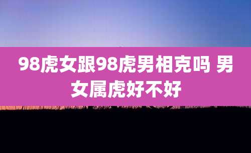 98虎女跟98虎男相克吗 男女属虎好不好