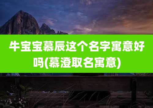牛宝宝慕辰这个名字寓意好吗(慕澄取名寓意)